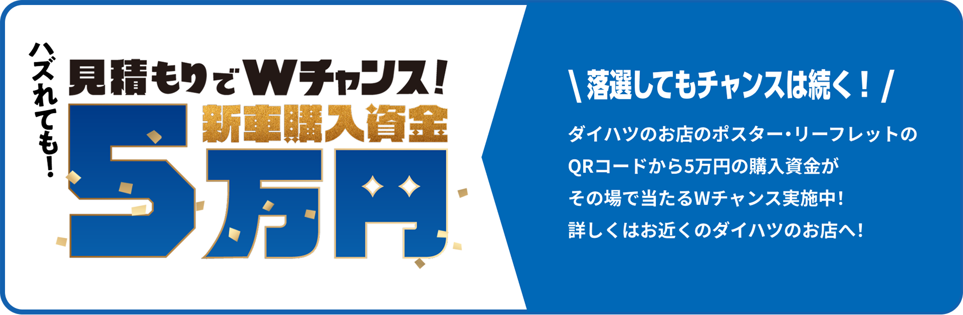 見積もりでWチャンス!新車購入資金5万円\ 落選してもチャンスは続く！ /ダイハツのお店のポスター・リーフレットのQRコードから5万円の新車購入資金がその場で当たるWチャンス実施中！ 詳しくはお近くのダイハツのお店へ！